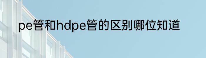 pe管和hdpe管的区别哪位知道