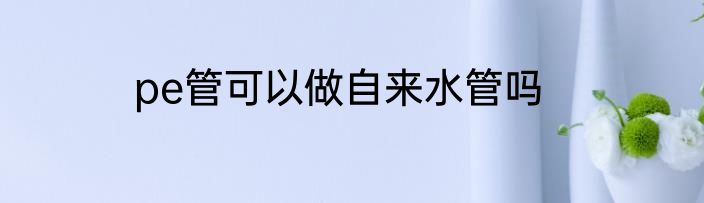 pe管可以做自来水管吗
