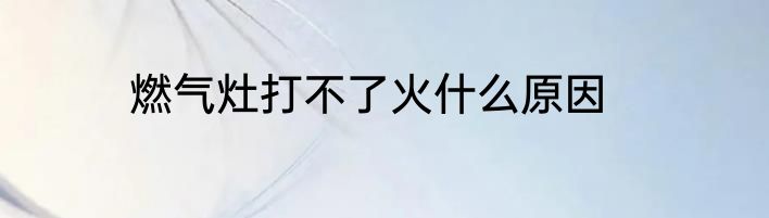 燃气灶打不了火什么原因