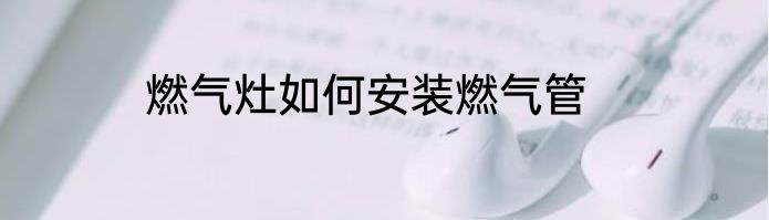 燃气灶如何安装燃气管