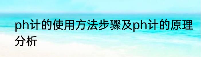 ph计的使用方法步骤及ph计的原理分析