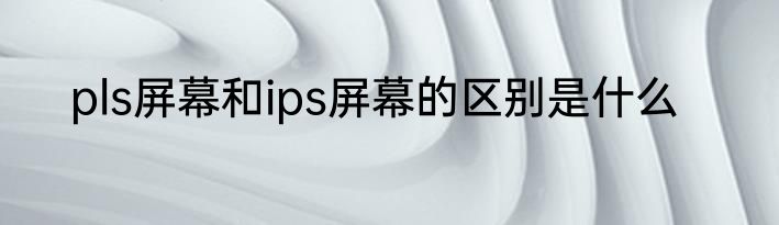 pls屏幕和ips屏幕的区别是什么