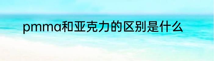 pmma和亚克力的区别是什么