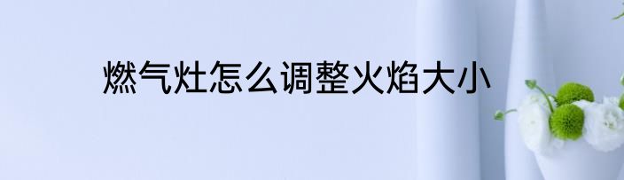 燃气灶怎么调整火焰大小