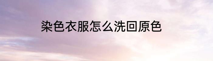 染色衣服怎么洗回原色