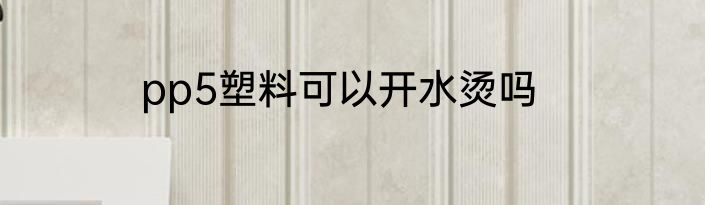 pp5塑料可以开水烫吗