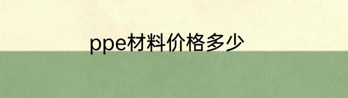 ppe材料价格多少