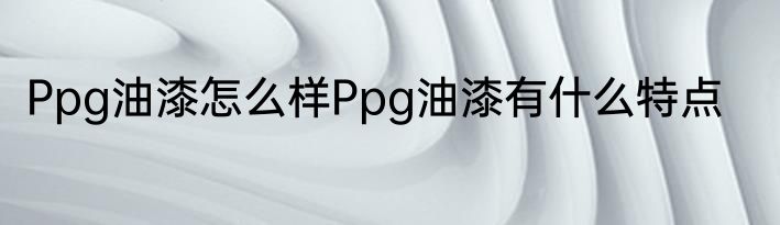 Ppg油漆怎么样Ppg油漆有什么特点