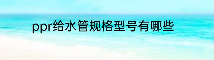 ppr给水管规格型号有哪些