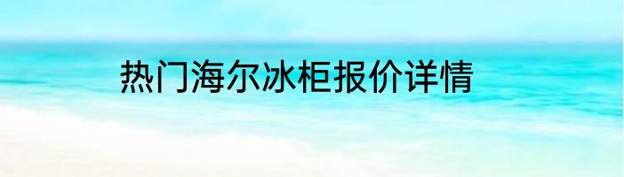 热门海尔冰柜报价详情
