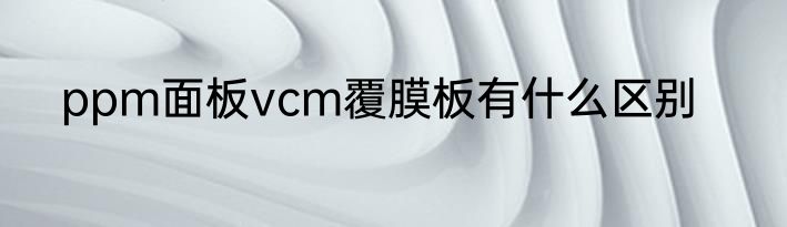ppm面板vcm覆膜板有什么区别
