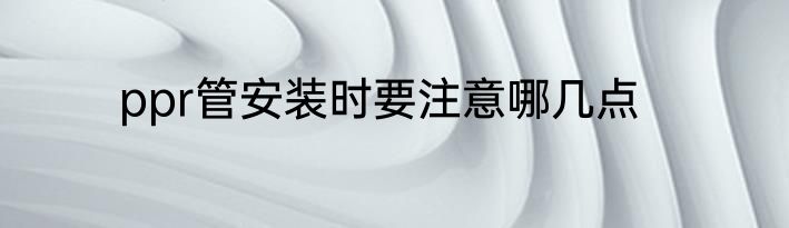 ppr管安装时要注意哪几点