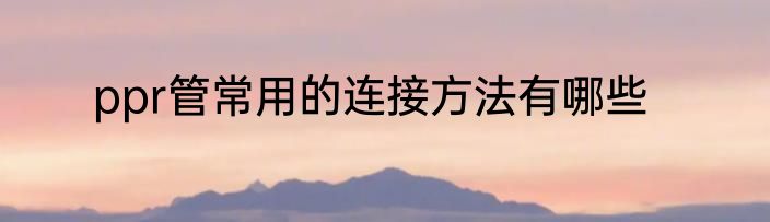 ppr管常用的连接方法有哪些