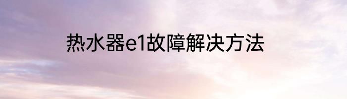 热水器e1故障解决方法