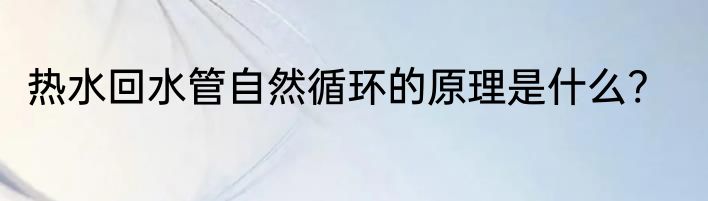 热水回水管自然循环的原理是什么?