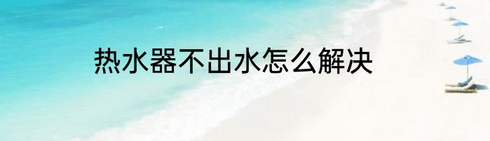 热水器不出水怎么解决