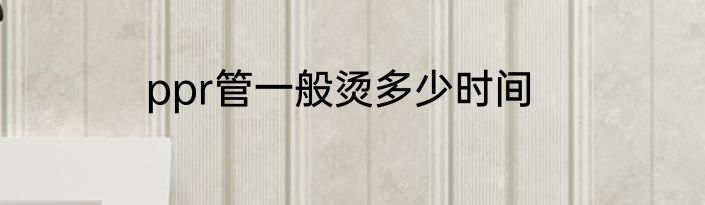 ppr管一般烫多少时间