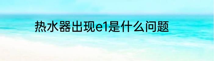 热水器出现e1是什么问题