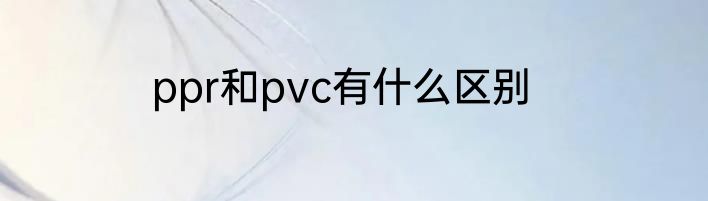ppr和pvc有什么区别