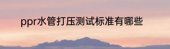ppr水管打压测试标准有哪些