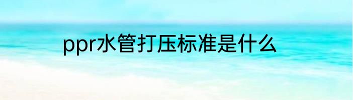 ppr水管打压标准是什么
