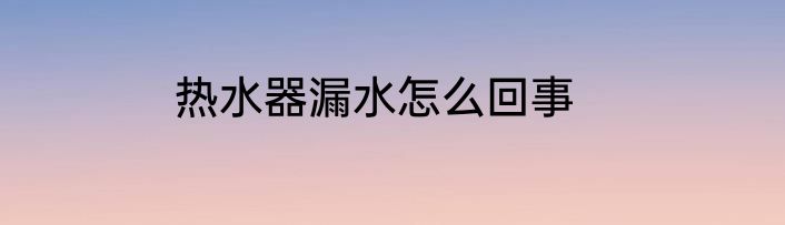 热水器漏水怎么回事