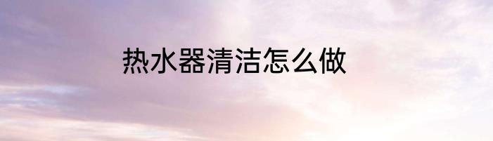 热水器清洁怎么做