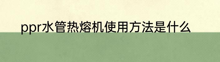 ppr水管热熔机使用方法是什么
