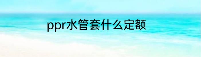 ppr水管套什么定额