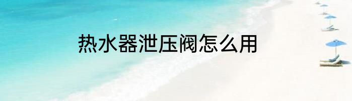 热水器泄压阀怎么用
