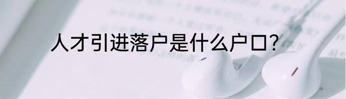 人才引进落户是什么户口？
