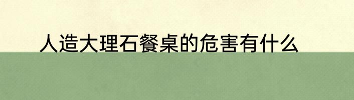 人造大理石餐桌的危害有什么
