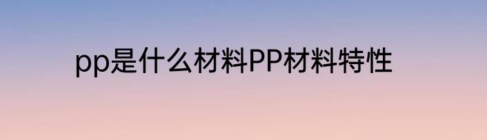 pp是什么材料PP材料特性