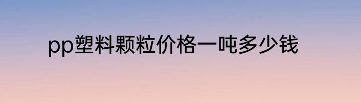 pp塑料颗粒价格一吨多少钱