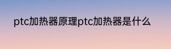 ptc加热器原理ptc加热器是什么