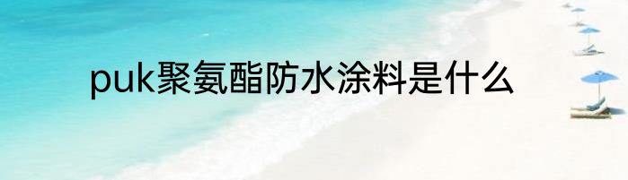 puk聚氨酯防水涂料是什么