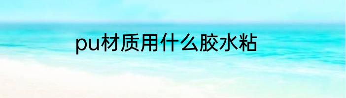 pu材质用什么胶水粘
