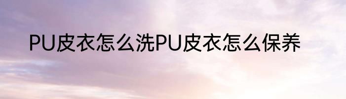 PU皮衣怎么洗PU皮衣怎么保养