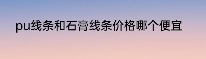 pu线条和石膏线条价格哪个便宜