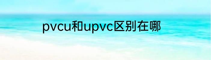 pvcu和upvc区别在哪