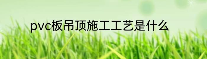 pvc板吊顶施工工艺是什么