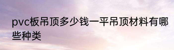 pvc板吊顶多少钱一平吊顶材料有哪些种类