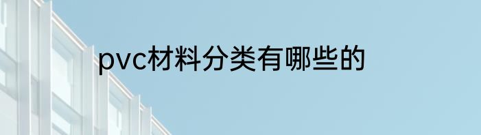 pvc材料分类有哪些的