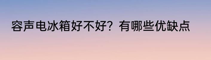 容声电冰箱好不好？有哪些优缺点