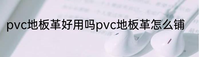 pvc地板革好用吗pvc地板革怎么铺