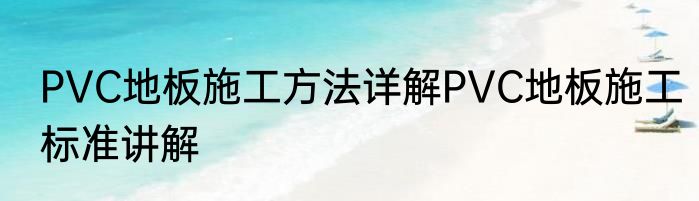 PVC地板施工方法详解PVC地板施工标准讲解