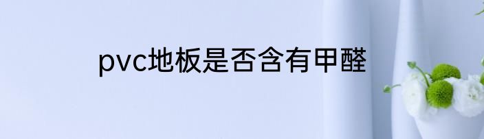 pvc地板是否含有甲醛