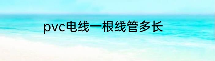 pvc电线一根线管多长