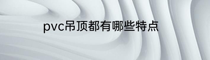 pvc吊顶都有哪些特点