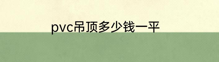 pvc吊顶多少钱一平